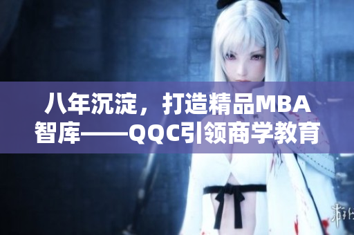 八年沉淀，打造精品MBA智庫——QQC引領(lǐng)商學(xué)教育創(chuàng)新