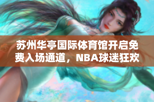 蘇州華亭國際體育館開啟免費入場通道，NBA球迷狂歡之夜