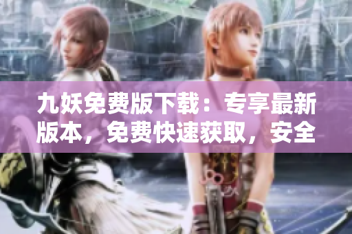 九妖免費(fèi)版下載：專享最新版本，免費(fèi)快速獲取，安全可靠的下載途徑