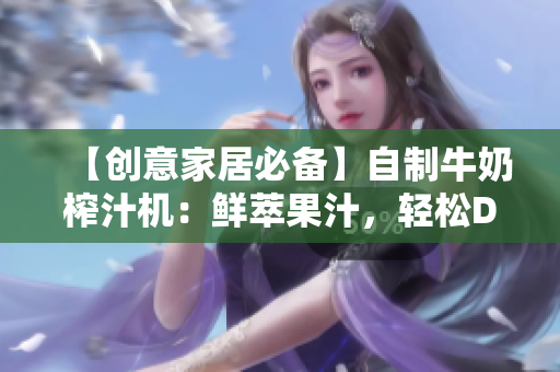 【創(chuàng)意家居必備】自制牛奶榨汁機(jī)：鮮萃果汁，輕松DIY，營(yíng)養(yǎng)更豐富