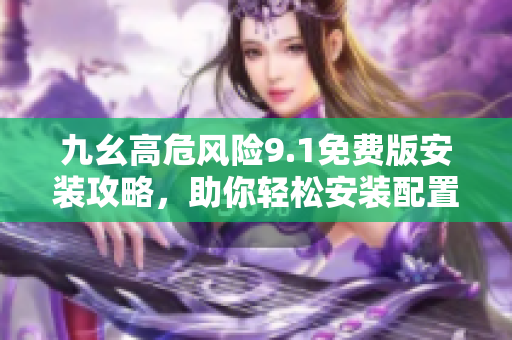 九幺高危風(fēng)險9.1免費版安裝攻略，助你輕松安裝配置并降低風(fēng)險