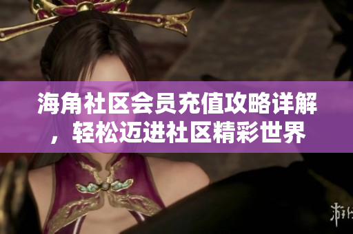 海角社區(qū)會員充值攻略詳解，輕松邁進社區(qū)精彩世界
