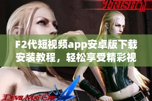 F2代短視頻app安卓版下載安裝教程，輕松享受精彩視頻創(chuàng)作與分享【詳細步驟】