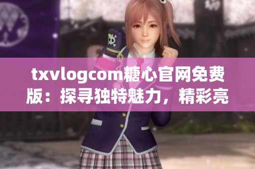txvlogcom糖心官網(wǎng)免費版：探尋獨特魅力，精彩亮點大揭秘