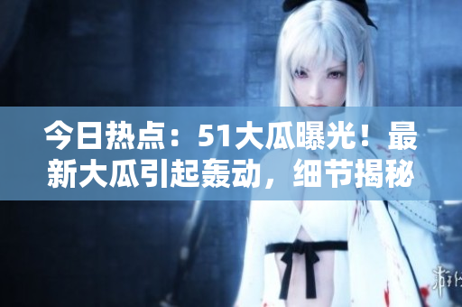 今日熱點：51大瓜曝光！最新大瓜引起轟動，細節(jié)揭秘！