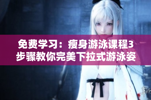 免費學(xué)習(xí)：瘦身游泳課程3步驟教你完美下拉式游泳姿勢