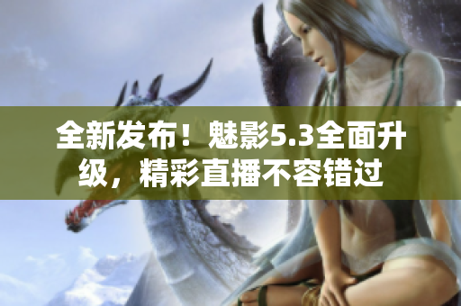 全新發(fā)布！魅影5.3全面升級(jí)，精彩直播不容錯(cuò)過(guò)