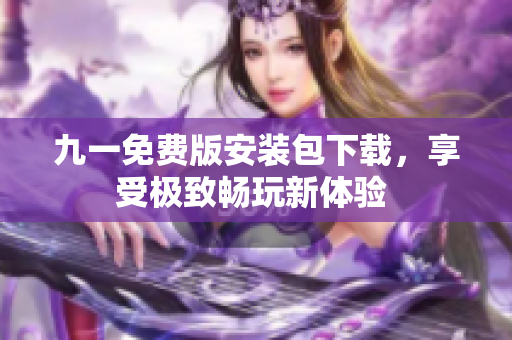 九一免費(fèi)版安裝包下載，享受極致暢玩新體驗(yàn) 