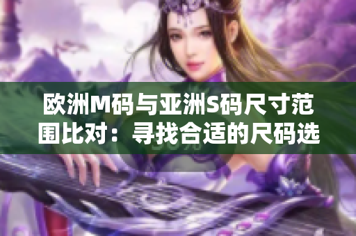 歐洲M碼與亞洲S碼尺寸范圍比對(duì)：尋找合適的尺碼選擇