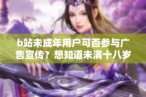 b站未成年用戶可否參與廣告宣傳？想知道未滿十八歲的B站用戶是否合法參與廣告營(yíng)銷嗎？