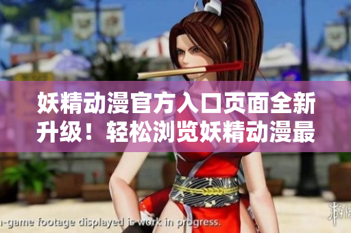妖精動漫官方入口頁面全新升級！輕松瀏覽妖精動漫最新資源，精彩內(nèi)容盡在一覽無余！