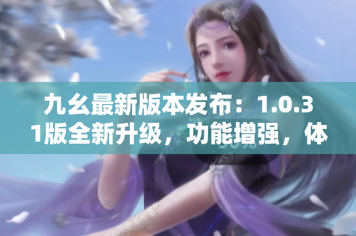 九幺最新版本發(fā)布：1.0.31版全新升級，功能增強(qiáng)，體驗(yàn)提升