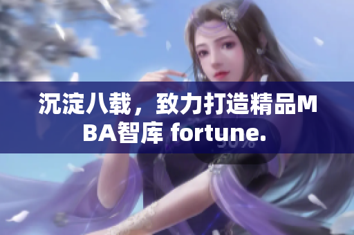 沉淀八載，致力打造精品MBA智庫(kù) fortune. 