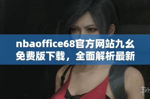 nbaoffice68官方網(wǎng)站九幺免費版下載，全面解析最新籃球賽事最佳工具