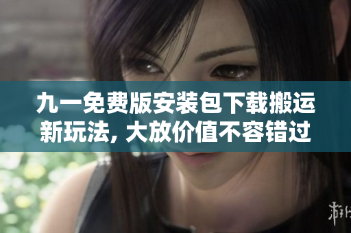 九一免費(fèi)版安裝包下載搬運(yùn)新玩法, 大放價(jià)值不容錯(cuò)過(guò)