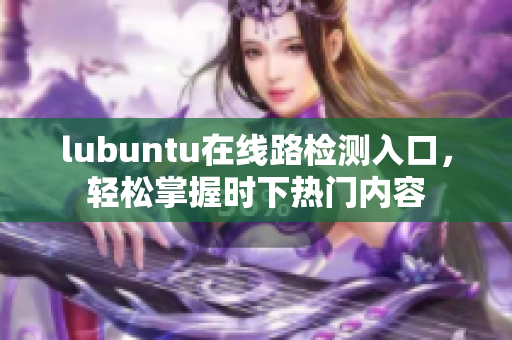 lubuntu在線路檢測入口，輕松掌握時下熱門內(nèi)容