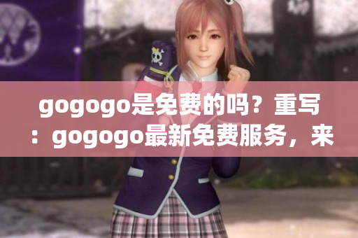 gogogo是免費(fèi)的嗎？重寫：gogogo最新免費(fèi)服務(wù)，來(lái)了解一下