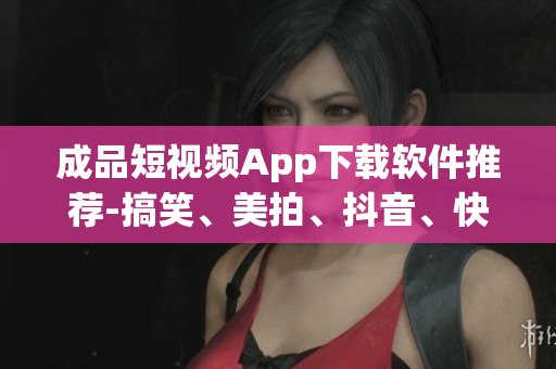 成品短視頻App下載軟件推薦-搞笑、美拍、抖音、快手等多款軟件匯總