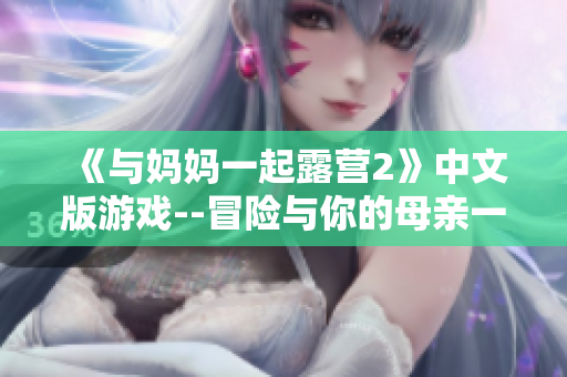 《與媽媽一起露營(yíng)2》中文版游戲--冒險(xiǎn)與你的母親一起探索自然!