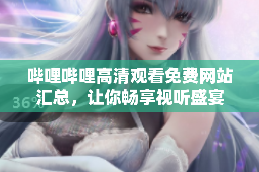 嗶哩嗶哩高清觀看免費網(wǎng)站匯總，讓你暢享視聽盛宴
