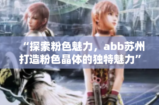 “探索粉色魅力，abb蘇州打造粉色晶體的獨(dú)特魅力”