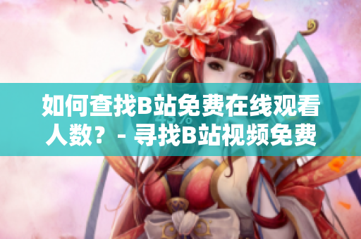 如何查找B站免費(fèi)在線觀看人數(shù)？- 尋找B站視頻免費(fèi)觀看人數(shù)的方法