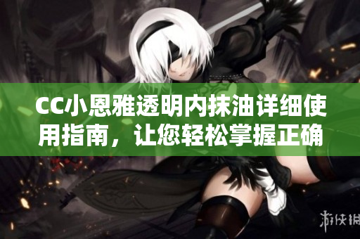CC小恩雅透明內(nèi)抹油詳細使用指南，讓您輕松掌握正確使用方法