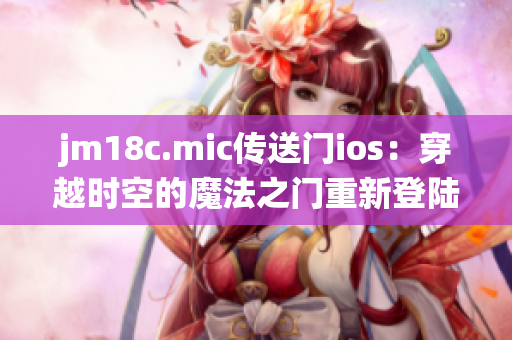jm18c.mic傳送門ios：穿越時(shí)空的魔法之門重新登陸蘋果系統(tǒng)