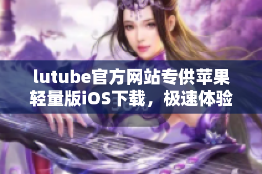 lutube官方網(wǎng)站專供蘋果輕量版iOS下載，極速體驗享受豆蔻畫面