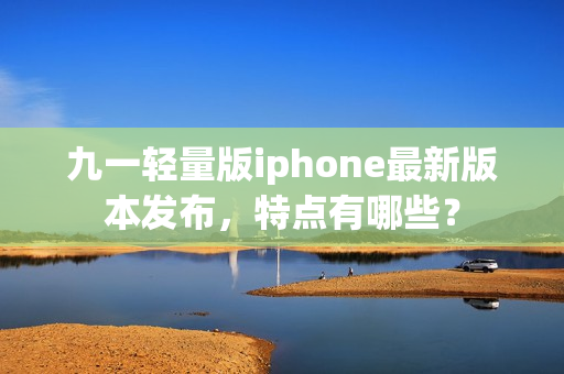 九一輕量版iphone最新版本發(fā)布，特點(diǎn)有哪些？