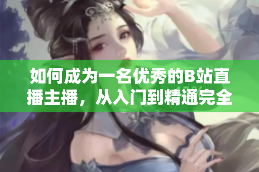 如何成為一名優(yōu)秀的B站直播主播，從入門到精通完全攻略