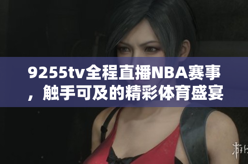 9255tv全程直播NBA賽事，觸手可及的精彩體育盛宴