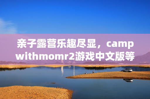 親子露營(yíng)樂趣盡顯，campwithmomr2游戲中文版等你來(lái)體驗(yàn)