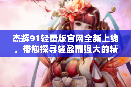 杰輝91輕量版官網(wǎng)全新上線，帶您探尋輕盈而強(qiáng)大的精彩世界