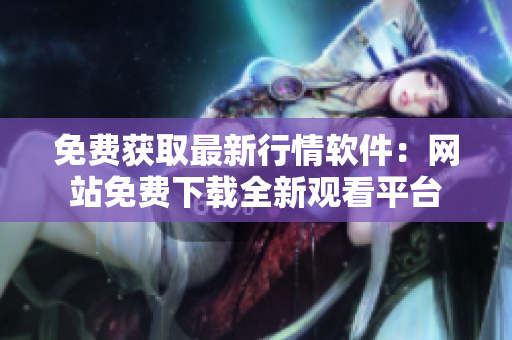 免費(fèi)獲取最新行情軟件：網(wǎng)站免費(fèi)下載全新觀看平臺