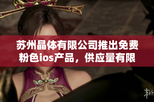 蘇州晶體有限公司推出免費(fèi)粉色ios產(chǎn)品，供應(yīng)量有限，限時(shí)優(yōu)惠銷售