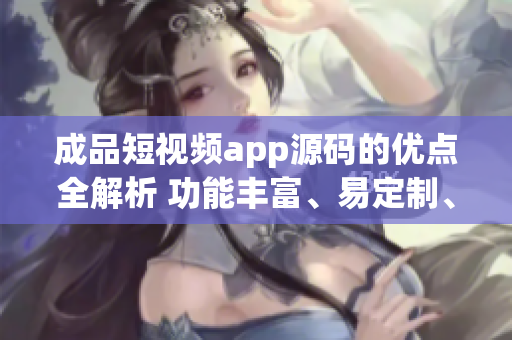成品短視頻app源碼的優(yōu)點(diǎn)全解析 功能豐富、易定制、穩(wěn)定性強(qiáng)
