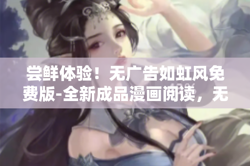 嘗鮮體驗！無廣告如虹風(fēng)免費(fèi)版-全新成品漫畫閱讀，無需登錄，快樂享受無干擾閱讀時光