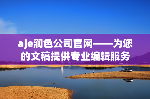 aje潤色公司官網(wǎng)——為您的文稿提供專業(yè)編輯服務(wù)