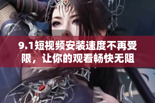 9.1短視頻安裝速度不再受限，讓你的觀看暢快無(wú)阻