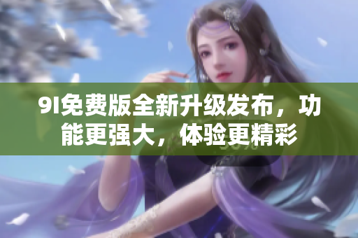 9I免費(fèi)版全新升級(jí)發(fā)布，功能更強(qiáng)大，體驗(yàn)更精彩