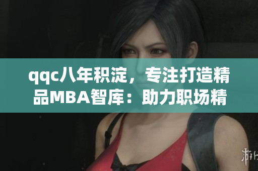 qqc八年積淀，專注打造精品MBA智庫：助力職場精英成長