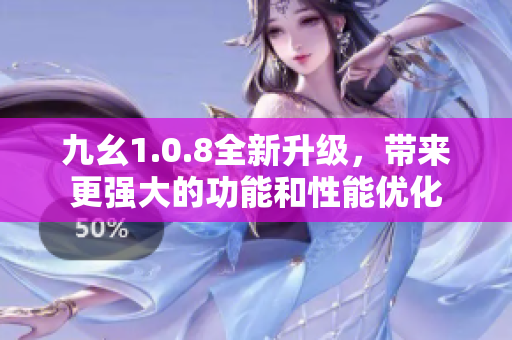 九幺1.0.8全新升級，帶來更強(qiáng)大的功能和性能優(yōu)化