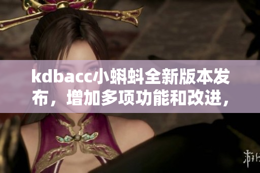 kdbacc小蝌蚪全新版本發(fā)布，增加多項(xiàng)功能和改進(jìn)，帶來(lái)更流暢體驗(yàn)。