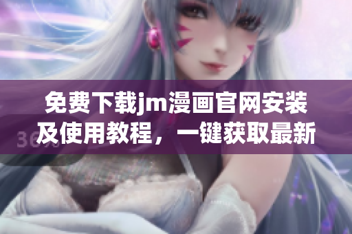 免費下載jm漫畫官網(wǎng)安裝及使用教程，一鍵獲取最新漫畫資源