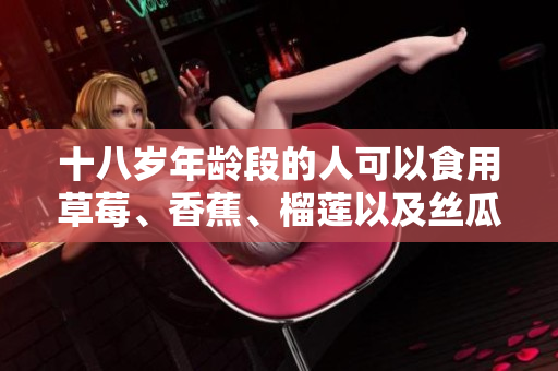 十八歲年齡段的人可以食用草莓、香蕉、榴蓮以及絲瓜嗎？