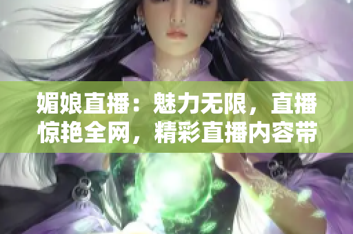 媚娘直播：魅力無限，直播驚艷全網(wǎng)，精彩直播內容帶你領略新世界