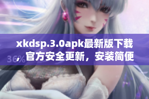 xkdsp.3.0apk最新版下載，官方安全更新，安裝簡便，功能強大