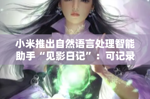 小米推出自然語言處理智能助手“見影日記”：可記錄生活點(diǎn)滴，提供個性化服務(wù)