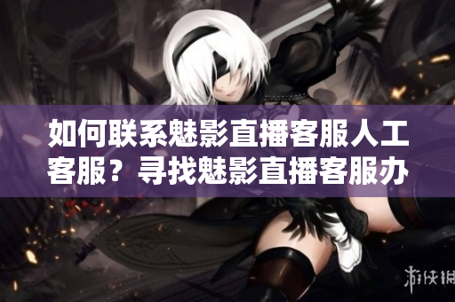 如何聯(lián)系魅影直播客服人工客服？尋找魅影直播客服辦法